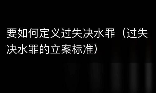 要如何定义过失决水罪（过失决水罪的立案标准）