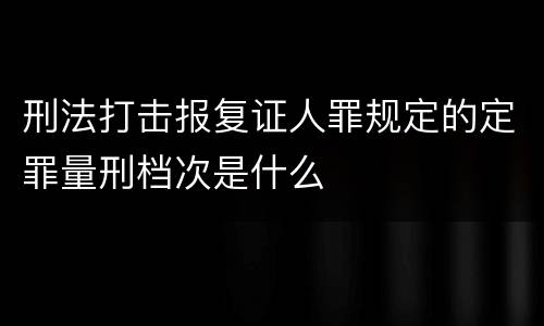 刑法打击报复证人罪规定的定罪量刑档次是什么