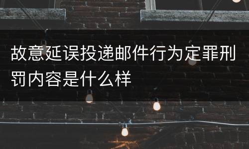 故意延误投递邮件行为定罪刑罚内容是什么样