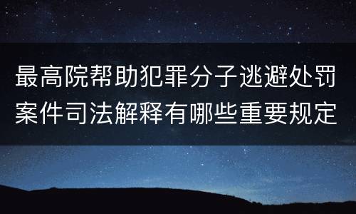 最高院帮助犯罪分子逃避处罚案件司法解释有哪些重要规定