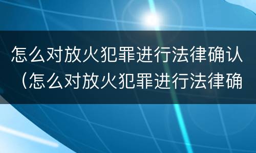 怎么对放火犯罪进行法律确认（怎么对放火犯罪进行法律确认处罚）