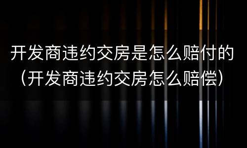 开发商违约交房是怎么赔付的（开发商违约交房怎么赔偿）