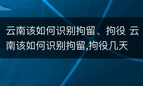 云南该如何识别拘留、拘役 云南该如何识别拘留,拘役几天