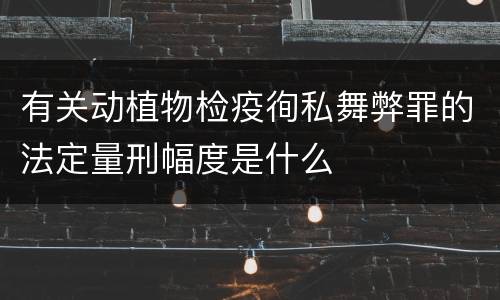 有关动植物检疫徇私舞弊罪的法定量刑幅度是什么