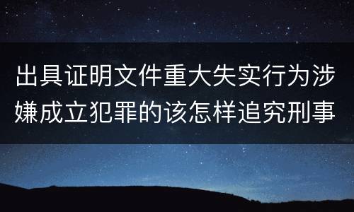 出具证明文件重大失实行为涉嫌成立犯罪的该怎样追究刑事责任