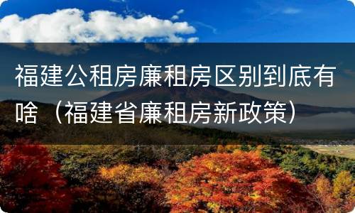 福建公租房廉租房区别到底有啥（福建省廉租房新政策）