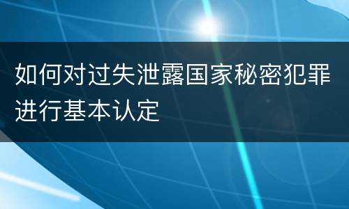 如何对过失泄露国家秘密犯罪进行基本认定