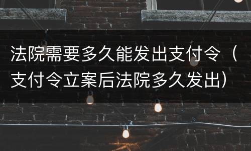 法院需要多久能发出支付令（支付令立案后法院多久发出）