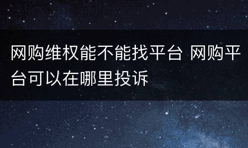 网购维权能不能找平台 网购平台可以在哪里投诉