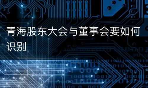 青海股东大会与董事会要如何识别