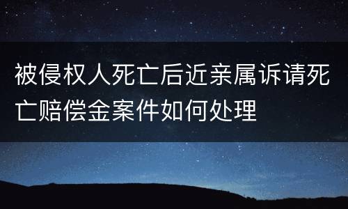 被侵权人死亡后近亲属诉请死亡赔偿金案件如何处理