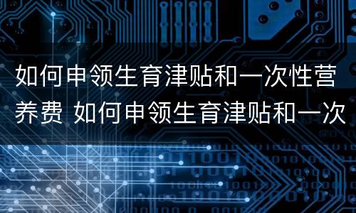 如何申领生育津贴和一次性营养费 如何申领生育津贴和一次性营养费呢