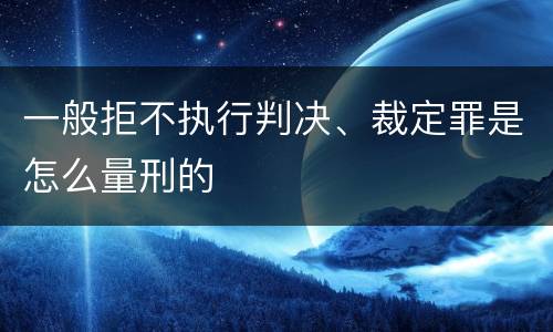 一般拒不执行判决、裁定罪是怎么量刑的
