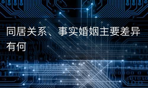 同居关系、事实婚姻主要差异有何
