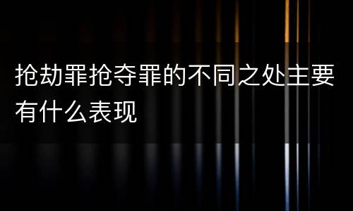 抢劫罪抢夺罪的不同之处主要有什么表现