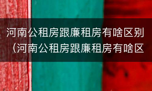河南公租房跟廉租房有啥区别（河南公租房跟廉租房有啥区别吗）