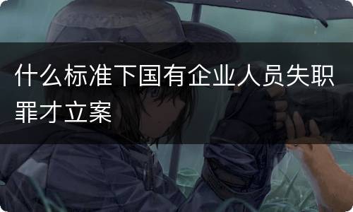 什么标准下国有企业人员失职罪才立案