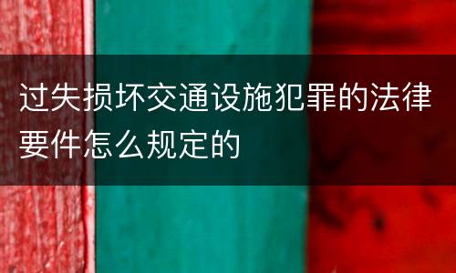 过失损坏交通设施犯罪的法律要件怎么规定的