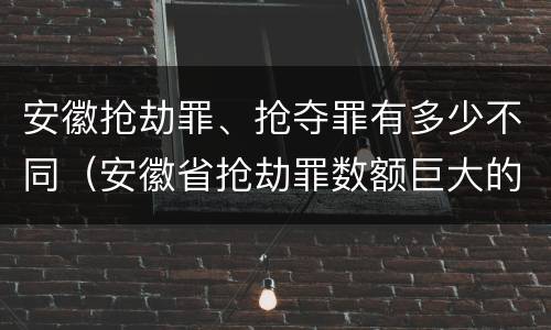 安徽抢劫罪、抢夺罪有多少不同（安徽省抢劫罪数额巨大的标准）