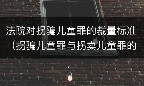 法院对拐骗儿童罪的裁量标准（拐骗儿童罪与拐卖儿童罪的区别）