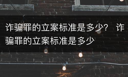 诈骗罪的立案标准是多少？ 诈骗罪的立案标准是多少
