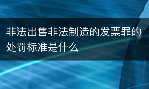 非法出售非法制造的发票罪的处罚标准是什么