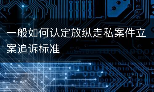 一般如何认定放纵走私案件立案追诉标准