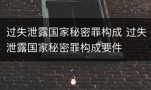 过失泄露国家秘密罪构成 过失泄露国家秘密罪构成要件