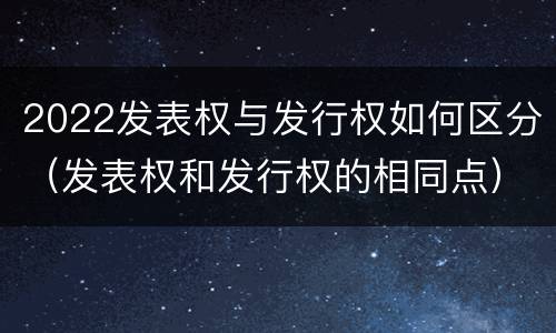2022发表权与发行权如何区分（发表权和发行权的相同点）