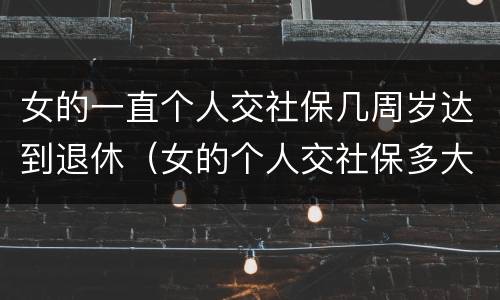 女的一直个人交社保几周岁达到退休（女的个人交社保多大岁数合适）