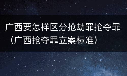 广西要怎样区分抢劫罪抢夺罪（广西抢夺罪立案标准）
