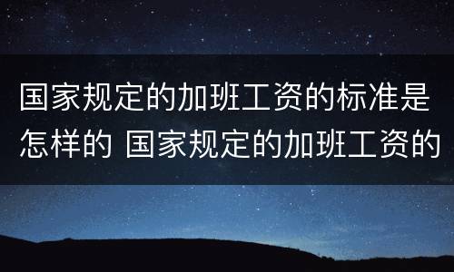 国家规定的加班工资的标准是怎样的 国家规定的加班工资的标准是怎样的呢