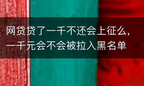 网贷贷了一千不还会上征么，一千元会不会被拉入黑名单