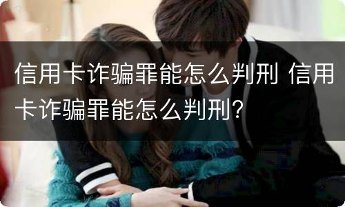 信用卡诈骗罪能怎么判刑 信用卡诈骗罪能怎么判刑?