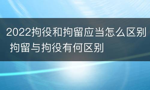 2022拘役和拘留应当怎么区别 拘留与拘役有何区别