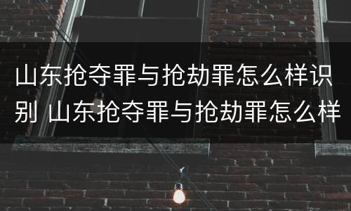 山东抢夺罪与抢劫罪怎么样识别 山东抢夺罪与抢劫罪怎么样识别的