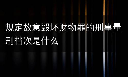 规定故意毁坏财物罪的刑事量刑档次是什么