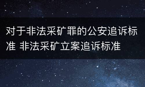 对于非法采矿罪的公安追诉标准 非法采矿立案追诉标准