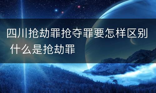 四川抢劫罪抢夺罪要怎样区别 什么是抢劫罪