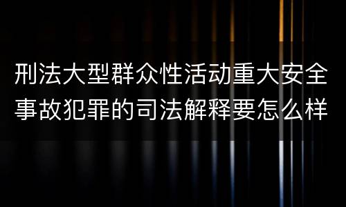 刑法大型群众性活动重大安全事故犯罪的司法解释要怎么样规定