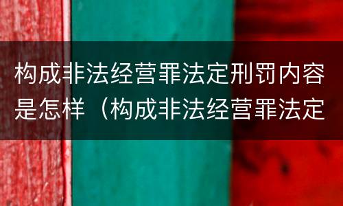 构成非法经营罪法定刑罚内容是怎样（构成非法经营罪法定刑罚内容是怎样的）
