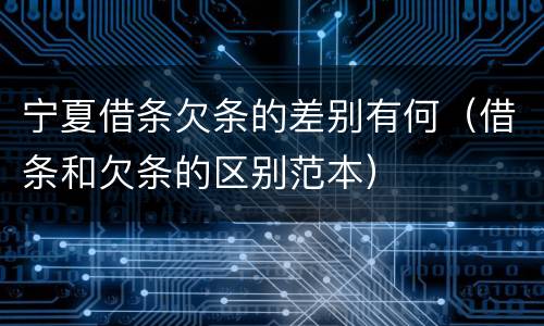 宁夏借条欠条的差别有何（借条和欠条的区别范本）