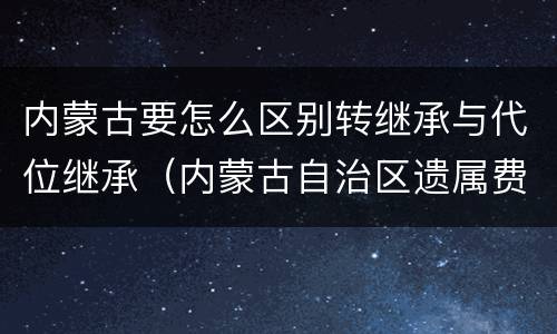 内蒙古要怎么区别转继承与代位继承（内蒙古自治区遗属费政策）