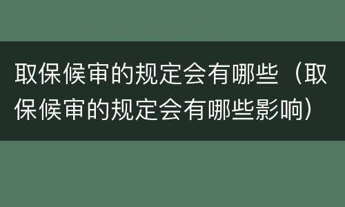 取保候审的规定会有哪些（取保候审的规定会有哪些影响）
