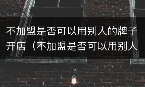 不加盟是否可以用别人的牌子开店（不加盟是否可以用别人的牌子开店呢）