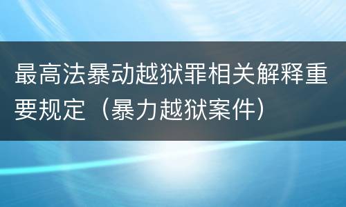 最高法暴动越狱罪相关解释重要规定（暴力越狱案件）