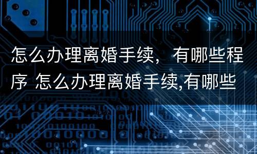 怎么办理离婚手续，有哪些程序 怎么办理离婚手续,有哪些程序呢