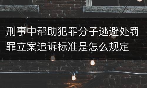 刑事中帮助犯罪分子逃避处罚罪立案追诉标准是怎么规定