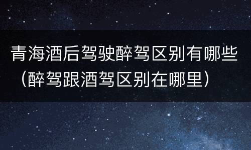 青海酒后驾驶醉驾区别有哪些（醉驾跟酒驾区别在哪里）