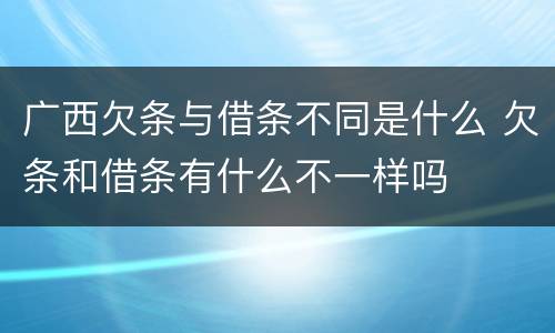 广西欠条与借条不同是什么 欠条和借条有什么不一样吗